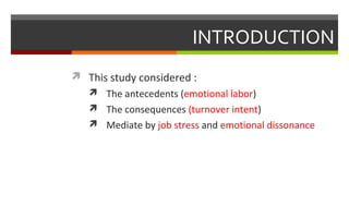INTRODUCTION
 This study considered :
 The antecedents (emotional labor)
 The consequences (turnover intent)
 Mediate by job stress and emotional dissonance
 
