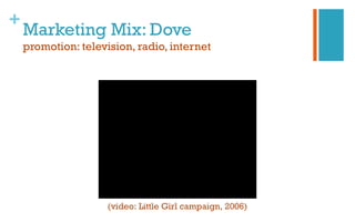 +
Marketing Mix: Dove
promotion: television, radio, internet
(video: Little Girl campaign, 2006)
 