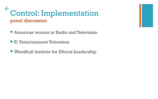 +
Control: Implementation
panel discussion
 American women in Radio and Television
 E! Entertainment Television
 Woodhull Institute for Ethical Leadership
 
