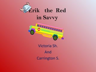 Erik the Red
   in Savvy



   Victoria Sh.
       And
  Carrington S.
 
