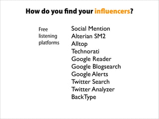 How do you ﬁnd your inﬂuencers?

   Free        Social Mention
   listening   Alterian SM2
   platforms   Alltop
         ...