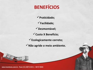 BENEFÍCIOS
       Praticidade;
        Facilidade;
      Desmontável;
    Custo X Benefício;
  Ecologicamente correto;
Não agride o meio ambiente.
 