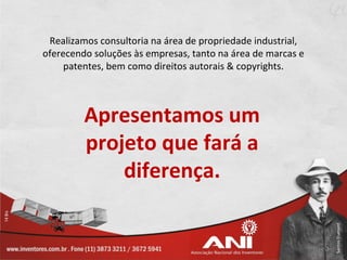 Realizamos consultoria na área de propriedade industrial,
oferecendo soluções às empresas, tanto na área de marcas e
     patentes, bem como direitos autorais & copyrights.



         Apresentamos um
         projeto que fará a
             diferença.
 