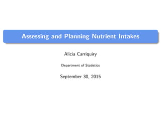 Assessing and Planning Nutrient Intakes
Alicia Carriquiry
Department of Statistics
September 30, 2015
 
