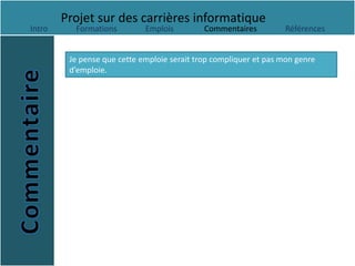 Projet sur des carrières informatique
Intro     Formations         Emplois         Commentaires          Références


         Je pense que cette emploie serait trop compliquer et pas mon genre
         d’emploie.
 
