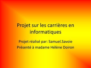 Projet sur les carrières en
      informatiques
 Projet réalisé par: Samuel.Savoie
Présenté à madame Hélène Doiron
 