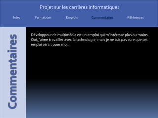 Développeur de multimédia est un emploi qui m’intéresse plus ou moins. Oui, j’aime travailler avec la technologie, mais je ne suis pas sure que cet emploi serait pour moi.