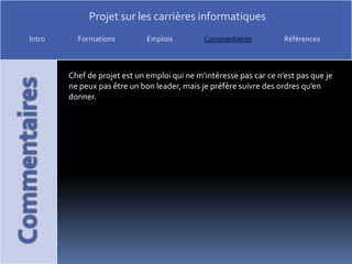 Chef de projet est un emploi qui ne m’intéresse pas car ce n’est pas que je ne peux pas être un bon leader, mais je préfère suivre des ordres qu’en donner. 