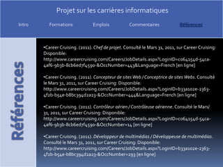 CareerCruising. (2011). Chef de projet. Consulté le Mars 31, 2011, sur CareerCruising: Disponible: http://www.careercruising.com/Careers/JobDetails.aspx?LoginID=c064154d-54ca-4af6-9b3b-8cb6ed7f4590-&OccNumber=443&Language=French [en ligne]