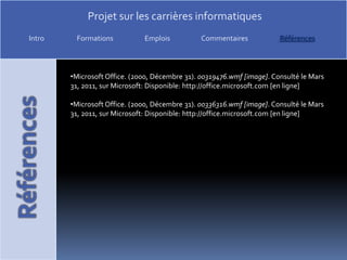 CareerCruising. (2011). Développeur de multimédias / Développeuse de multimédias. Consulté le Mars 31, 2011, sur CareerCruising: Disponible: http://www.careercruising.com/Careers/JobDetails.aspx?LoginID=b33a102e-2363-4f2b-b54e-b8bc394d2a23-&OccNumber=293 [en ligne]CareerCruising. (2011). Ingénieur électricien / Ingénieure électricienne. Consulté le Mars 31, 2011, sur CareerCruising: Disponible: http://www.careercruising.com/Careers/JobDetails.aspx?LoginID=b33a102e-2363-4f2b-b54e-b8bc394d2a23-&OccNumber=156&Language=French [en ligne]