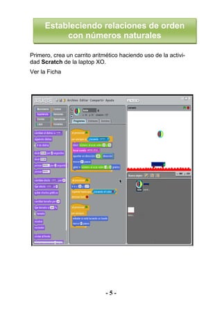 - 5 -
Primero, crea un carrito aritmético haciendo uso de la activi-
dad Scratch de la laptop XO.
Ver la Ficha
Estableciendo relaciones de orden
con números naturales
 