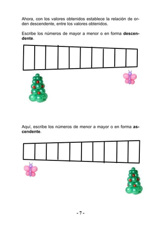 - 7 -
Ahora, con los valores obtenidos establece la relación de or-
den descendente, entre los valores obtenidos.
Escribe los números de mayor a menor o en forma descen-
dente.
Aquí, escribe los números de menor a mayor o en forma as-
cendente.
 