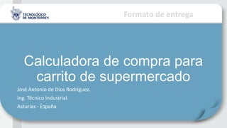 Formato de entrega
Calculadora de compra para
carrito de supermercado
José Antonio de Dios Rodríguez.
Ing. Técnico Industrial.
Asturias - España
 