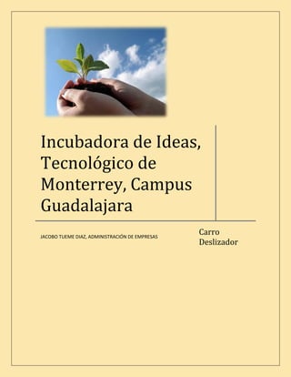 Incubadora de Ideas,
Tecnológico de
Monterrey, Campus
Guadalajara
                                                Carro
JACOBO TUEME DIAZ, ADMINISTRACIÓN DE EMPRESAS
                                                Deslizador
 