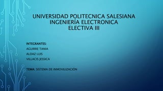UNIVERSIDAD POLITECNICA SALESIANA
INGENIERÍA ELECTRONICA
ELECTIVA III
INTEGRANTES:
AGUIRRE TANIA
ALDAZ LUIS
VILLACIS JESSICA
TEMA: SISTEMA DE INMOVILIZACIÓN
 