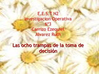 E.E.S.T N2
Investigacion Operativa
6º3
Carrizo Ezequiel
Alvarez Ruth
Las ocho trampas de la toma deLas ocho trampas de la toma de
decisióndecisión
 
