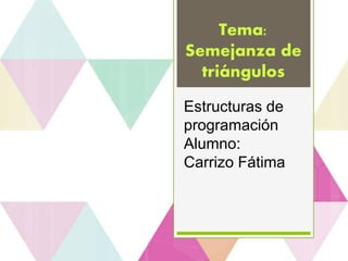 Tema:
Semejanza de
triángulos
Estructuras de
programación
Alumno:
Carrizo Fátima
 