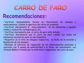 CARRO DE PARORecomendaciones:Verificar mensualmente fechas de Vencimiento de insumos y medicamentos. Cuando la apertura del carro es ocasional.
