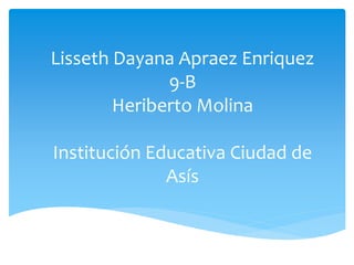 Lisseth Dayana Apraez Enriquez
9-B
Heriberto Molina
Institución Educativa Ciudad de
Asís
 