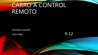CARRO A CONTROL
REMOTO
SANTIAGO AGUIRRE
JUAN URIBE 9-12
 