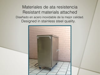 Materiales de ata resistencia
    Resistant materials attached
Diseñado en acero inoxidable de la mejor calidad.
    Designed in stainless steel quality.
 