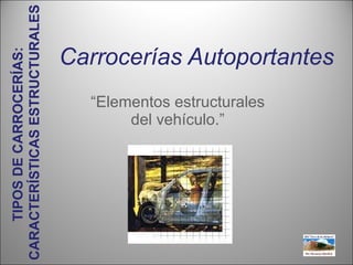 Carrocerías Autoportantes “ Elementos estructurales del vehículo.” TIPOS DE CARROCERÍAS:  CARACTERÍSTICAS ESTRUCTURALES 