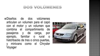 Diseños de dos volúmenes
articulan un volumen para el capó
con el motor y un volumen que
combina el compartimiento de
pasajeros y de carga, por
ejemplo, familiar o rural o
hatchbacks de tres o cinco puertas,
y minivans como el Chrysler
Voyager
 