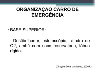 ORGANIZAÇÃO CARRO DE
EMERGÊNCIA
• BASE SUPERIOR:
- Desfibrilhador, estetoscópio, cilindro de
O2, ambú com saco reservatório, tábua
rígida.
(Direção Geral da Saúde, 2000?.)
 