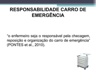 RESPONSABILIDADE CARRO DE
EMERGÊNCIA
“o enfermeiro seja o responsável pela checagem,
reposição e organização do carro de emergência”
(PONTES et al., 2010).
 