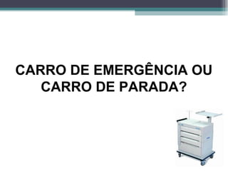 CARRO DE EMERGÊNCIA OU
CARRO DE PARADA?
 
