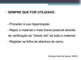 • SEMPRE QUE FOR UTILIZADO:
- Proceder à sua higienização;
- Repor o material o mais breve possível através
de verificação do “check–list” de todo o material;
- Registar na folha de abertura do carro;
(Direção Geral da Saúde, 2000?)
 