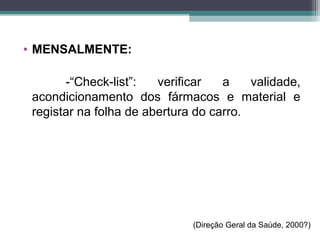 • MENSALMENTE:
-“Check list”: verificar a validade,‐
acondicionamento dos fármacos e material e
registar na folha de abertura do carro.
(Direção Geral da Saúde, 2000?)
 