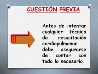 CUESTIÓN PREVIA
Antes de intentar
cualquier técnica
de resucitación
cardiopulmonar
debe asegurarse
de contar con
todo lo necesario.
 