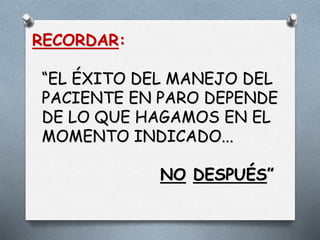 RECORDAR:
“EL ÉXITO DEL MANEJO DEL
PACIENTE EN PARO DEPENDE
DE LO QUE HAGAMOS EN EL
MOMENTO INDICADO...
NO DESPUÉS”
 