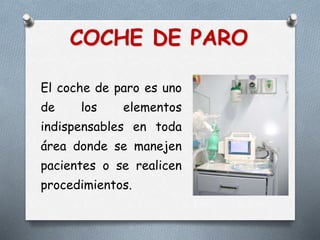 COCHE DE PARO
El coche de paro es uno
de los elementos
indispensables en toda
área donde se manejen
pacientes o se realicen
procedimientos.
 