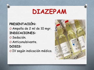 DIAZEPAM
PRESENTACIÓN:
O Ampolla de 2 ml de 10 mgr.
INDICACIONES:
O Sedación.
O Anticonulsivante.
DOSIS:
O IV según indicación médica.
 