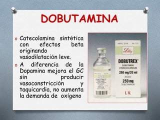DOBUTAMINA
o Catecolamina sintética
con efectos beta
originando
vasodilatación leve.
o A diferencia de la
Dopamina mejora el GC
sin producir
vasoconstricción y
taquicardia, no aumenta
la demanda de oxígeno
 