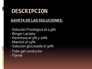 GAVETA DE LAS SOLUCIONES:- Solución Fisiológica al 0,9%- Ringer Lactato- Dextrtosa al 5% y 10%- Manitol al 15%- Solución glucosada al 30%- Tubo gel conductor- TijerasDESCRIPCION