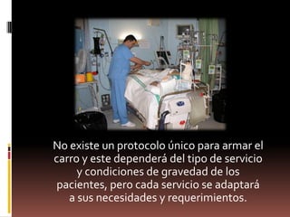 No existe un protocolo único para armar el carro y este dependerá del tipo de servicio y condiciones de gravedad de los pacientes, pero cada servicio se adaptará a sus necesidades y requerimientos.