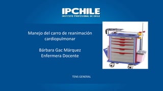 Manejo del carro de reanimación
cardiopulmonar
Bárbara Gac Márquez
Enfermera Docente
TENS GENERAL
 