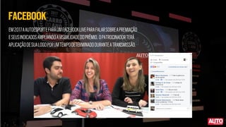 FACEBOOK
EM2017AAUTOESPORTEFARÁUMFACEBOOKLIVEPARAFALARSOBREAPREMIAÇÃO
ESEUSINDICADOSAMPLIANDOAVISIBILIDADEDOPRÊMIO. OPATROCINADORTERÁ
APLICAÇÃODESUALOGOPORUMTEMPODETERMINADODURANTEATRANSMISSÃO.
 