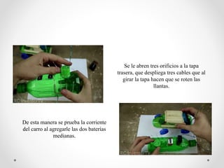 Se le abren tres orificios a la tapa
trasera, que despliega tres cables que al
girar la tapa hacen que se roten las
llantas.
De esta manera se prueba la corriente
del carro al agregarle las dos baterías
medianas.
 