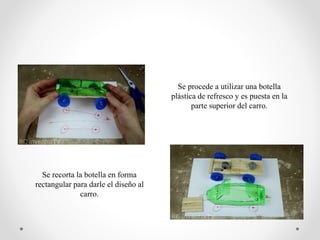 Se procede a utilizar una botella
plástica de refresco y es puesta en la
parte superior del carro.
Se recorta la botella en forma
rectangular para darle el diseño al
carro.
 