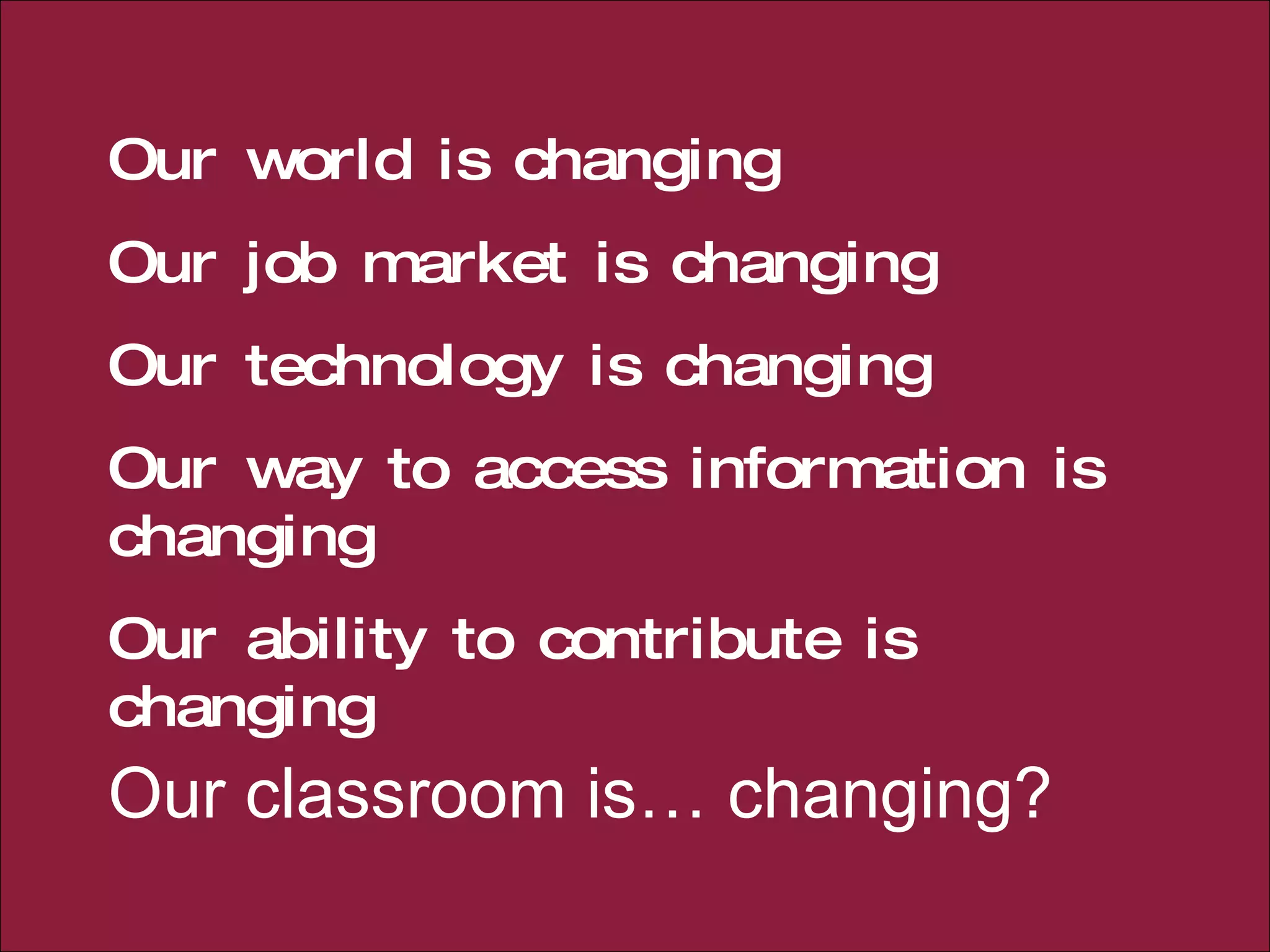 Our world is changing Our job market is changing Our technology is changing Our way to access information is changing Our ability to contribute is changing Our classroom is… changing? 