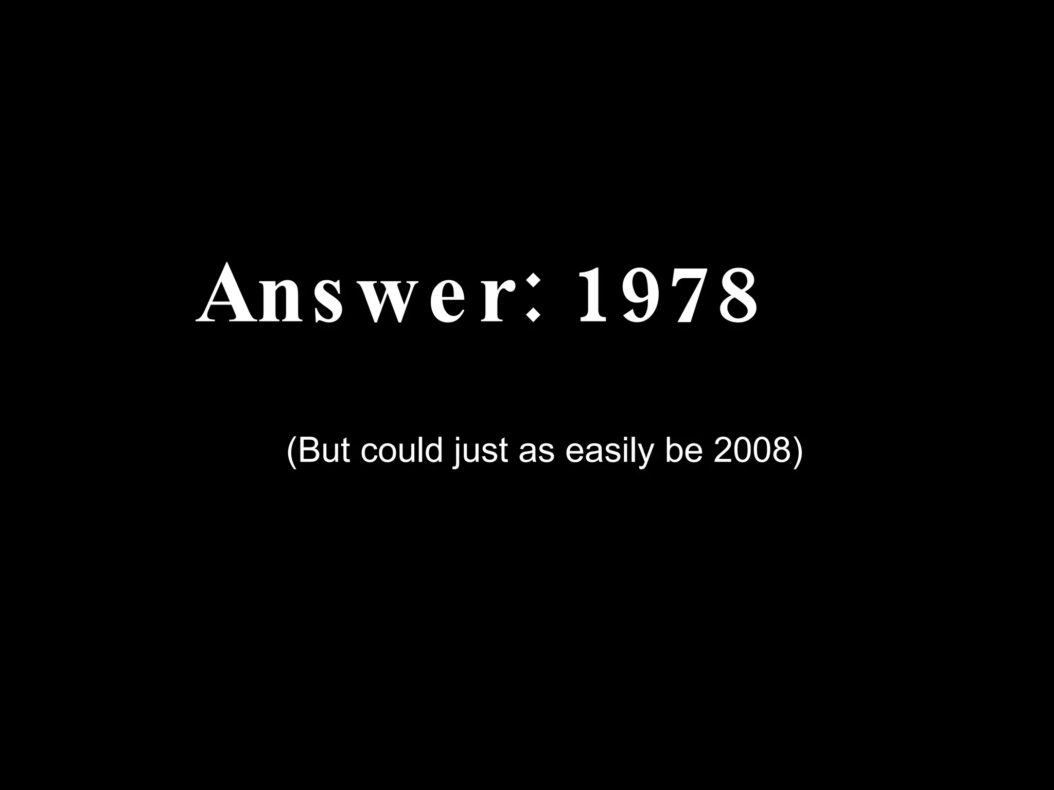 Answer: 1978 (But could just as easily be 2008) 