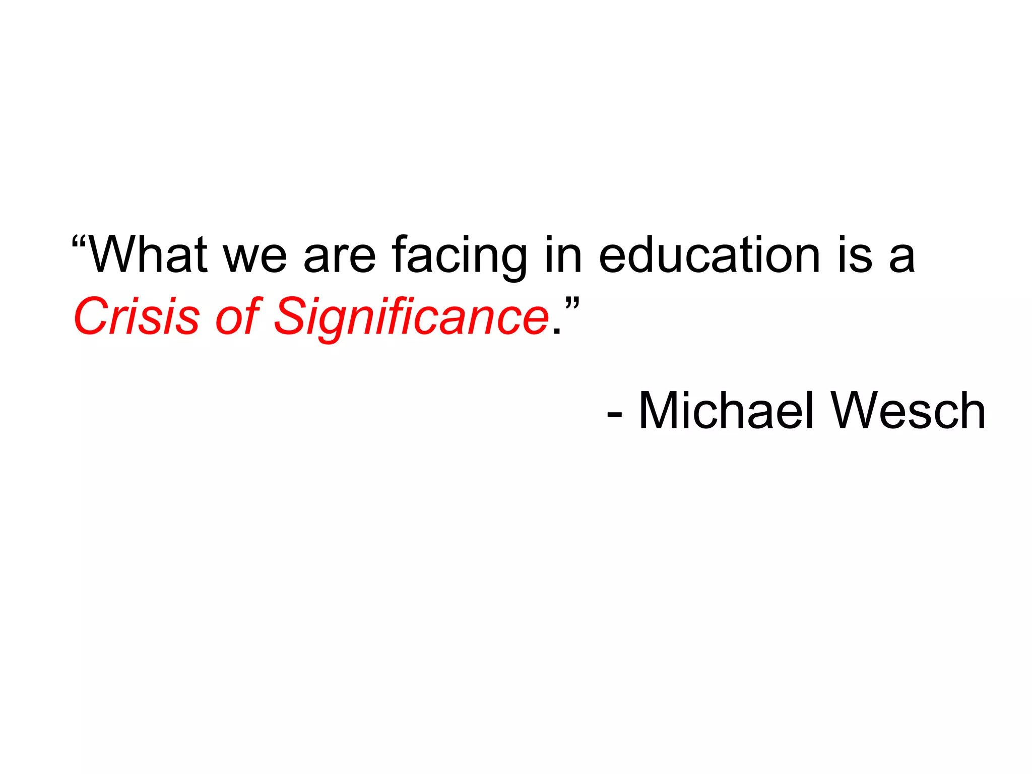 “ What we are facing in education is a  Crisis of Significance .” - Michael Wesch 