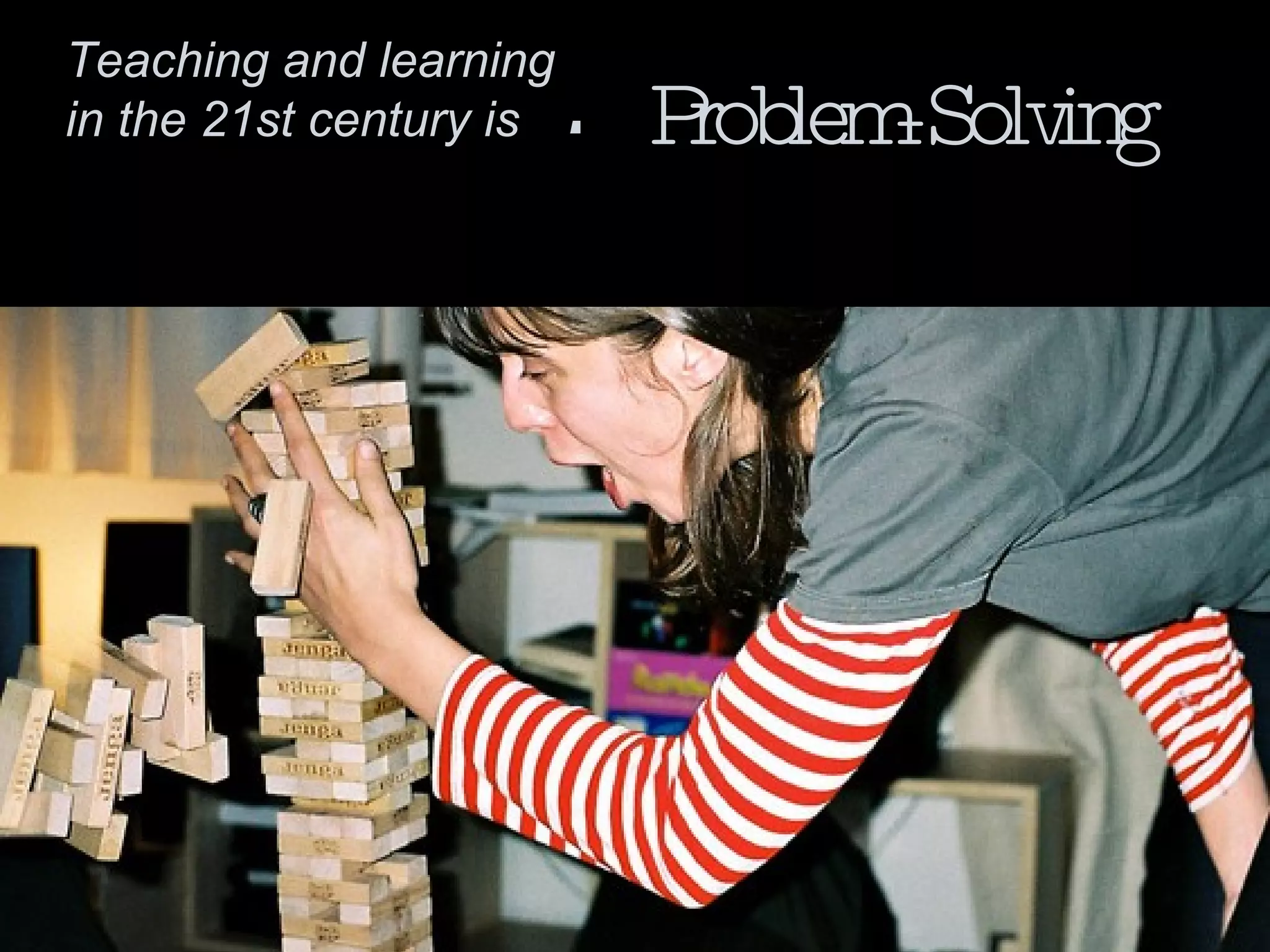 Teaching and learning in the 21st century is : Problem-Solving 