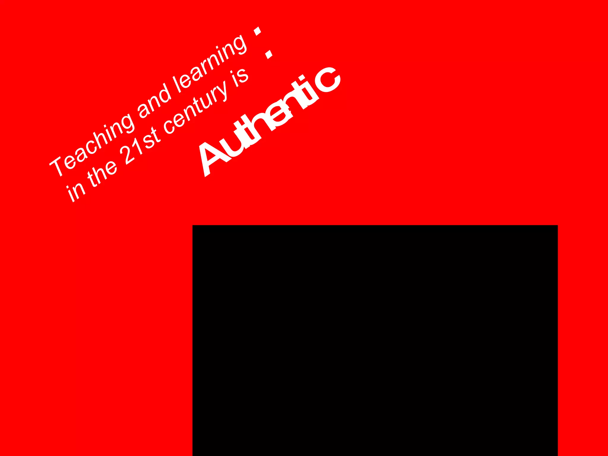 Teaching and learning in the 21st century is : Authentic 