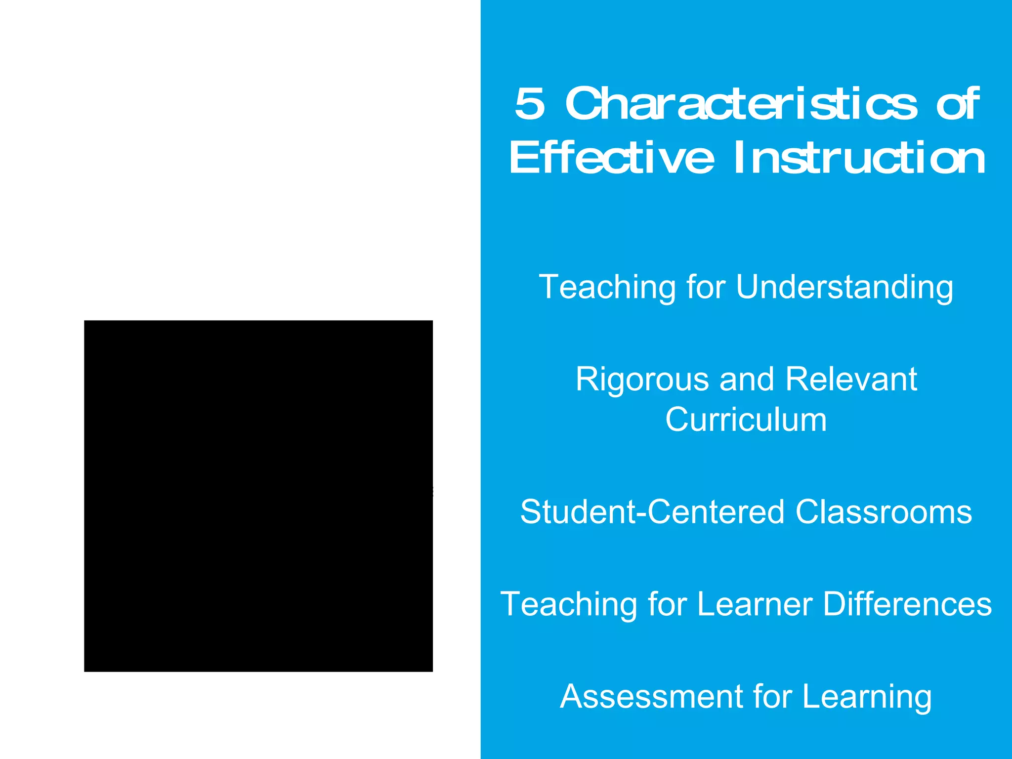 5 Characteristics of Effective Instruction Teaching for Understanding Rigorous and Relevant Curriculum Student-Centered Classrooms Teaching for Learner Differences Assessment for Learning 