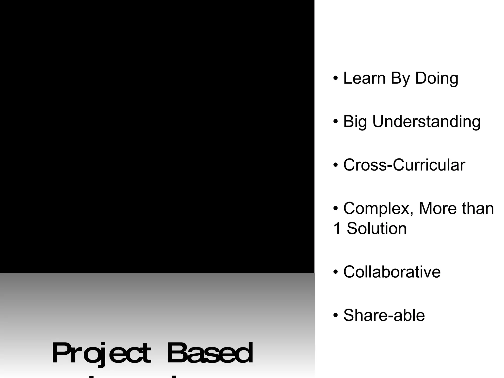 •  Learn By Doing •  Big Understanding •  Cross-Curricular •  Complex, More than 1 Solution •  Collaborative •  Share-able Project Based Learning 